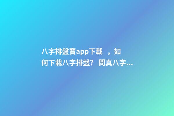 八字排盤寶app下載，如何下載八字排盤？ 問真八字排盤寶，問真八字排盤準(zhǔn)嗎